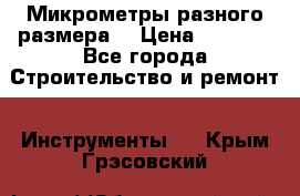 Микрометры разного размера  › Цена ­ 1 000 - Все города Строительство и ремонт » Инструменты   . Крым,Грэсовский